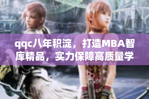 qqc八年積淀，打造MBA智庫(kù)精品，實(shí)力保障高質(zhì)量學(xué)習(xí)