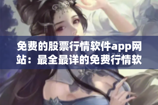 免費(fèi)的股票行情軟件app網(wǎng)站：最全最詳?shù)拿赓M(fèi)行情軟件推薦