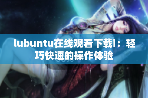 lubuntu在線觀看下載i：輕巧快速的操作體驗(yàn)