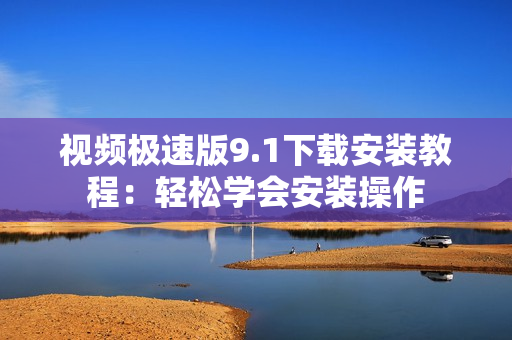 視頻極速版9.1下載安裝教程：輕松學(xué)會(huì)安裝操作
