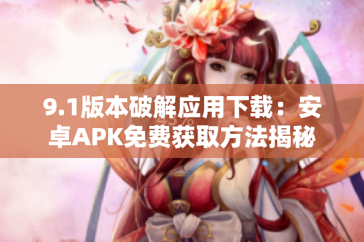 9.1版本破解應(yīng)用下載：安卓APK免費(fèi)獲取方法揭秘
