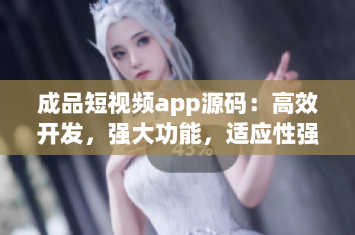 成品短視頻app源碼：高效開(kāi)發(fā)，強(qiáng)大功能，適應(yīng)性強(qiáng)