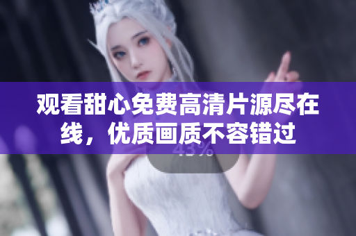 觀看甜心免費(fèi)高清片源盡在線，優(yōu)質(zhì)畫(huà)質(zhì)不容錯(cuò)過(guò)
