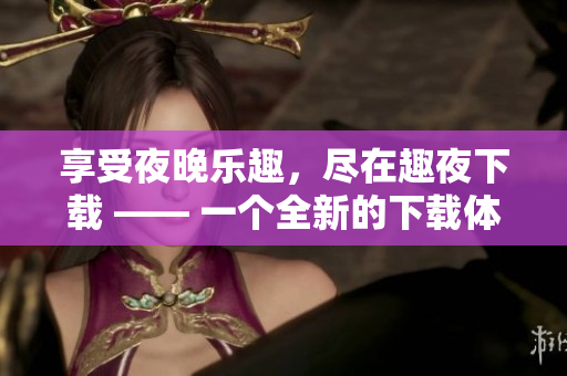享受夜晚樂(lè)趣，盡在趣夜下載 —— 一個(gè)全新的下載體驗(yàn)!