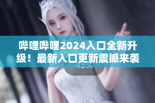 嗶哩嗶哩2024入口全新升級！最新入口更新震撼來襲