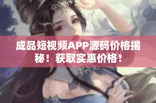 成品短視頻APP源碼價格揭秘！獲取實(shí)惠價格！