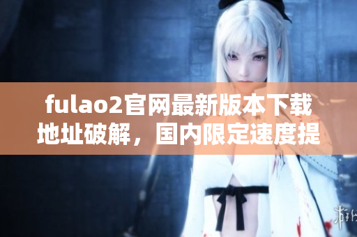 fulao2官網(wǎng)最新版本下載地址破解，國內(nèi)限定速度提升
