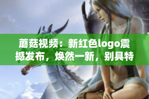 蘑菇視頻：新紅色logo震撼發(fā)布，煥然一新，別具特色