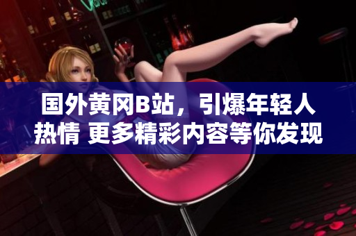 國(guó)外黃岡B站，引爆年輕人熱情 更多精彩內(nèi)容等你發(fā)現(xiàn)