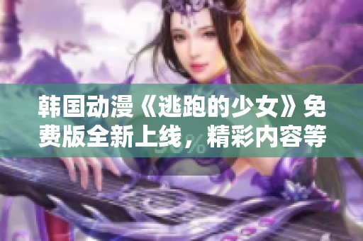 韓國(guó)動(dòng)漫《逃跑的少女》免費(fèi)版全新上線，精彩內(nèi)容等你來(lái)觀看!