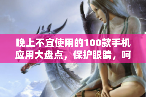 晚上不宜使用的100款手機(jī)應(yīng)用大盤點(diǎn)，保護(hù)眼睛，呵護(hù)健康