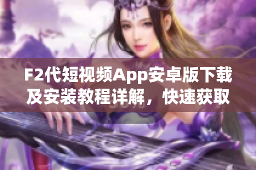 F2代短視頻App安卓版下載及安裝教程詳解，快速獲取最新版本，免費(fèi)安全暢享短視頻創(chuàng)作樂趣