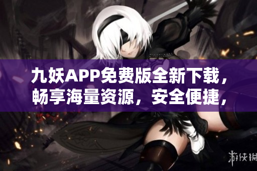 九妖APP免費(fèi)版全新下載，暢享海量資源，安全便捷，持續(xù)更新，為您帶來更多驚喜