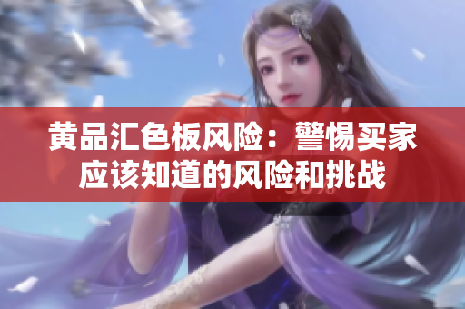 黃品匯色板風(fēng)險(xiǎn)：警惕買家應(yīng)該知道的風(fēng)險(xiǎn)和挑戰(zhàn)