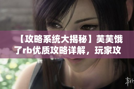 【攻略系統(tǒng)大揭秘】芙芙餓了rb優(yōu)質攻略詳解，玩家攻略必備，新手福利！