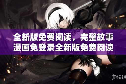 全新版免費(fèi)閱讀，完整故事漫畫免登錄全新版免費(fèi)閱讀，完整故事漫畫去廣告版