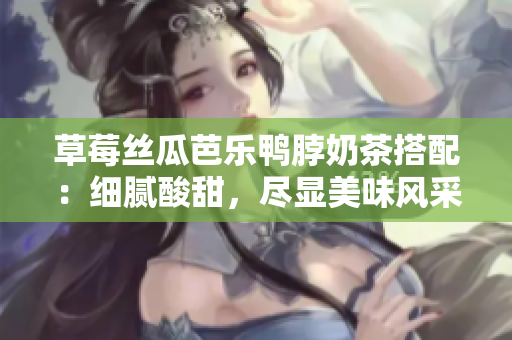 草莓絲瓜芭樂鴨脖奶茶搭配：細膩酸甜，盡顯美味風采