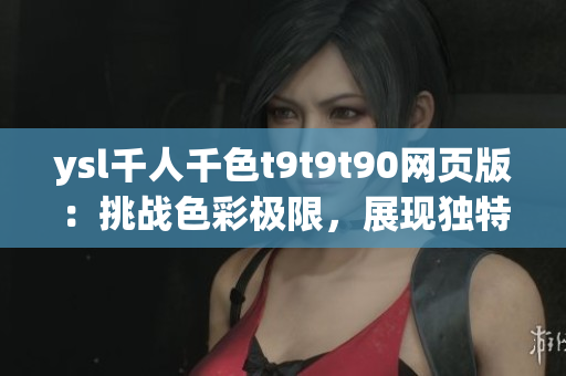 ysl千人千色t9t9t90網(wǎng)頁版：挑戰(zhàn)色彩極限，展現(xiàn)獨(dú)特魅力