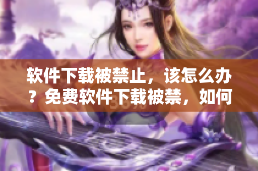 軟件下載被禁止，該怎么辦？免費(fèi)軟件下載被禁，如何應(yīng)對(duì)？
