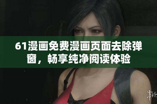 61漫畫(huà)免費(fèi)漫畫(huà)頁(yè)面去除彈窗，暢享純凈閱讀體驗(yàn)