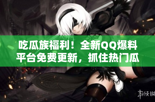 吃瓜族福利！全新QQ爆料平臺免費更新，抓住熱門瓜點報道