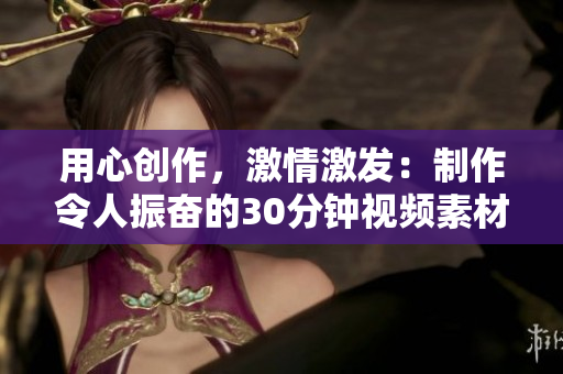 用心創(chuàng)作，激情激發(fā)：制作令人振奮的30分鐘視頻素材