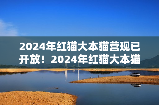 2024年紅貓大本貓營現(xiàn)已開放！2024年紅貓大本貓營的位置在哪？