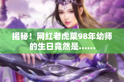 揭秘！網(wǎng)紅老虎菜98年幼師的生日竟然是……
