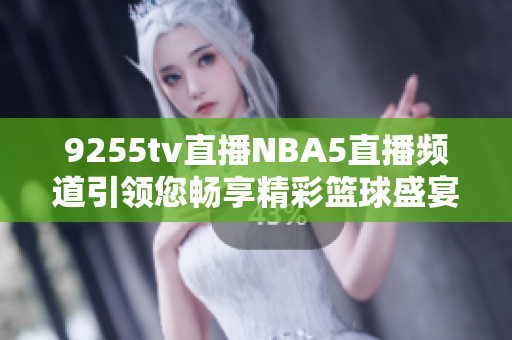 9255tv直播NBA5直播頻道引領您暢享精彩籃球盛宴