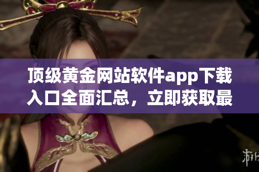 頂級(jí)黃金網(wǎng)站軟件app下載入口全面匯總，立即獲取最新金價(jià)行情與投資建議