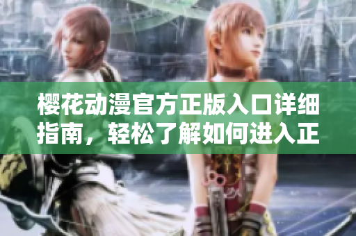 櫻花動漫官方正版入口詳細指南，輕松了解如何進入正版櫻花動漫官方平臺