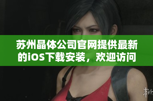 蘇州晶體公司官網(wǎng)提供最新的iOS下載安裝，歡迎訪問官網(wǎng)獲取最新版本的安裝包