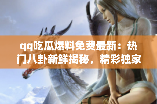 qq吃瓜爆料免費(fèi)最新：熱門八卦新鮮揭秘，精彩獨(dú)家內(nèi)幕搶先看