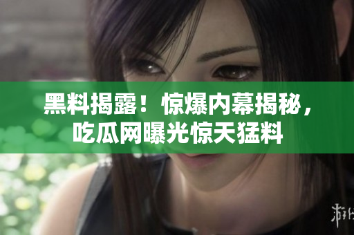黑料揭露！驚爆內(nèi)幕揭秘，吃瓜網(wǎng)曝光驚天猛料
