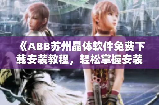 《ABB蘇州晶體軟件免費下載安裝教程，輕松掌握安裝方法》