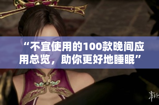 “不宜使用的100款晚間應(yīng)用總覽，助你更好地睡眠”
