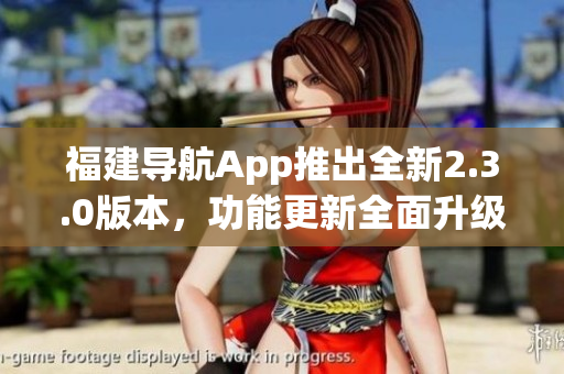 福建導(dǎo)航App推出全新2.3.0版本，功能更新全面升級