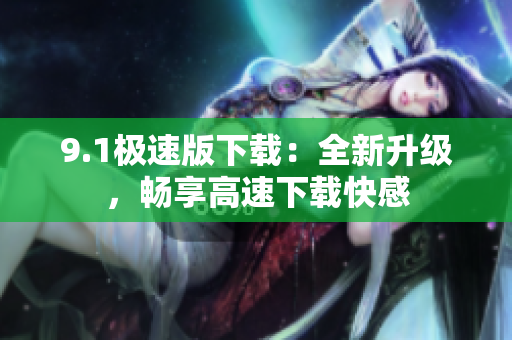 9.1極速版下載：全新升級，暢享高速下載快感