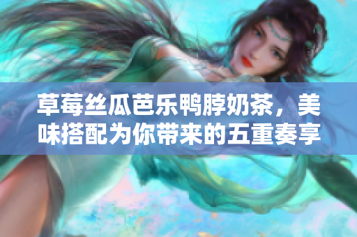 草莓絲瓜芭樂鴨脖奶茶，美味搭配為你帶來的五重奏享受