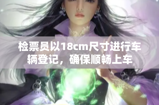 檢票員以18cm尺寸進(jìn)行車輛登記，確保順暢上車