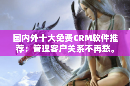 國內(nèi)外十大免費(fèi)CRM軟件推薦：管理客戶關(guān)系不再愁。