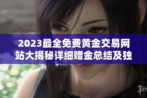 2023最全免費(fèi)黃金交易網(wǎng)站大揭秘詳細(xì)贈(zèng)金總結(jié)及獨(dú)家優(yōu)惠特惠匯總