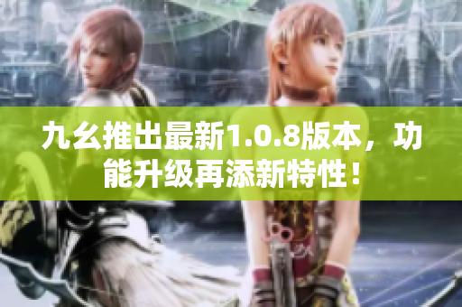 九幺推出最新1.0.8版本，功能升級(jí)再添新特性！