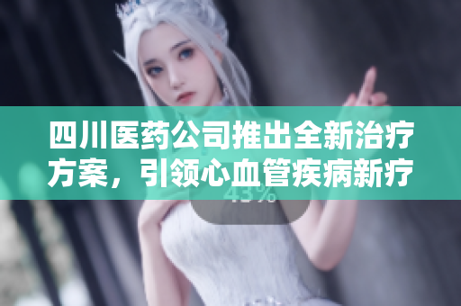 四川醫(yī)藥公司推出全新治療方案，引領(lǐng)心血管疾病新療法