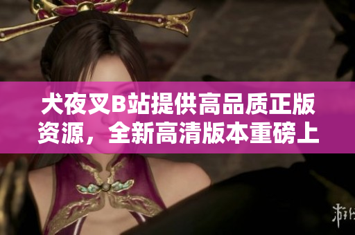 犬夜叉B站提供高品質(zhì)正版資源，全新高清版本重磅上線！享受絕美畫面，感受全新冒險旅程！