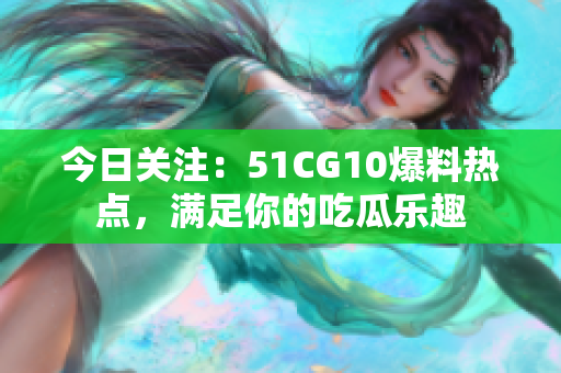 今日關注：51CG10爆料熱點，滿足你的吃瓜樂趣