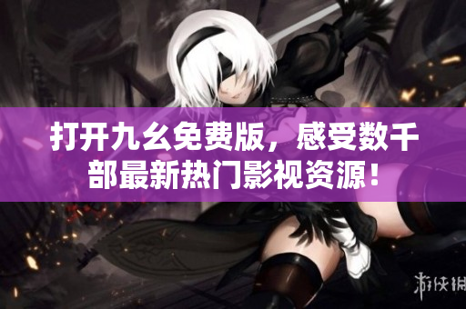 打開九幺免費版，感受數(shù)千部最新熱門影視資源！