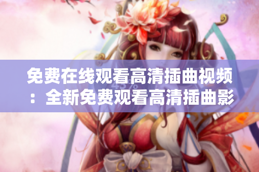免費在線觀看高清插曲視頻：全新免費觀看高清插曲影片，不用花錢，隨時隨地，高清畫質(zhì)享受。