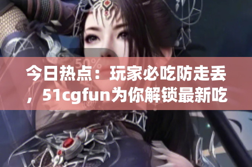 今日熱點：玩家必吃防走丟，51cgfun為你解鎖最新吃瓜攻略