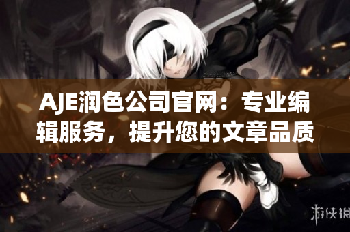 AJE潤色公司官網(wǎng)：專業(yè)編輯服務，提升您的文章品質